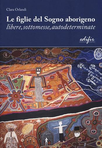 Le figlie del sogno aborigeno libere, sottomesse, autodeterminate - Clara Orlandi - Libro EDIFIR 2016 | Libraccio.it