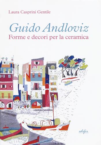 Guido Andloviz. Forme e decori per la ceramica. I disegni dall'archivio «ritrovato» della Società Ceramica Italiana di Laveno (1923-1961). Ediz. a colori - Laura Casprini Gentile - Libro EDIFIR 2018, Arti del fuoco | Libraccio.it