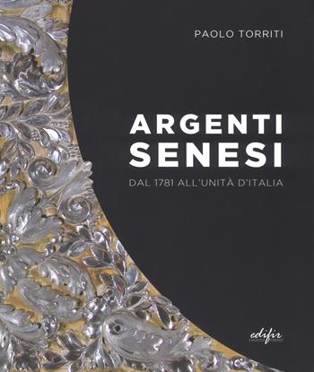 Argenti senesi dal 1781 all'unita' d'Italia. Ediz. a colori - Paolo Torriti - Libro EDIFIR 2019, Studi e percorsi storico-artistici | Libraccio.it