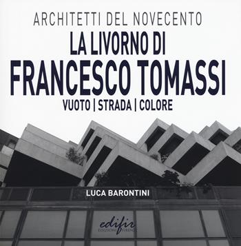 La Livorno di Francesco Tomassi. Vuoto strada colore. Ediz. illustrata - Luca Barontini - Libro EDIFIR 2018, Architetti del Novecento. Storia e archivi | Libraccio.it