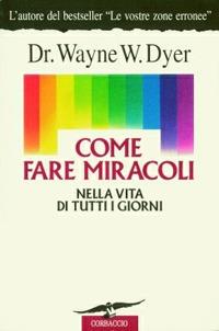 Come fare miracoli nella vita di tutti i giorni - Wayne W. Dyer - Libro Corbaccio 1993, Varia | Libraccio.it