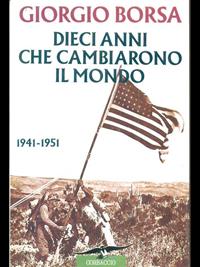 Dieci anni che cambiarono il mondo (1941-1951). Storia politica e diplomatica della guerra nel Pacifico - Giorgio Borsa - Libro Corbaccio 1995, Collana storica | Libraccio.it