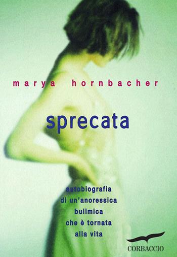 Sprecata. Autobiografia di un'anoressica-bulimica che è tornata alla vita - Marya Hornbacher - Libro Corbaccio 1998, Saggi | Libraccio.it