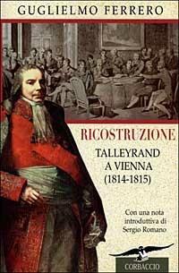 Ricostruzione. Talleyrand a Vienna (1814-1815) - Guglielmo Ferrero - Libro Corbaccio 1999, Collana storica | Libraccio.it