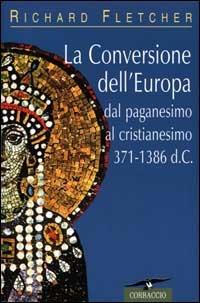 La conversione dell'Europa. Dal paganesimo al cristianesimo 371-1386 d. C. - Richard Fletcher - Libro Corbaccio 2000, Collana storica | Libraccio.it