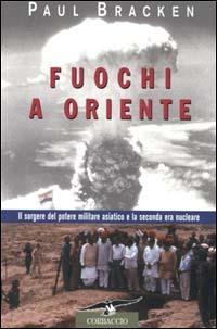 Fuochi a Oriente. Il sorgere del potere militare asiatico e la seconda era nucleare - Paul Bracken - Libro Corbaccio 2001, Collana storica | Libraccio.it
