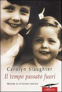 Il tempo passato fuori. Memorie di un'infanzia africana - Carolyn Slaughter - Libro Corbaccio 2002, Narratori Corbaccio | Libraccio.it