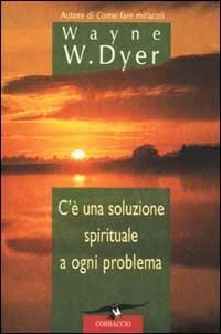 C'è una soluzione spirituale a ogni problema - Wayne W. Dyer - Libro Corbaccio 2002, Varia | Libraccio.it