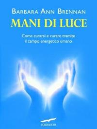 Mani di luce. Come curarsi e curare tramite il campo energico umano - Barbara Ann Brennan - Libro Corbaccio 2002, I libri del benessere | Libraccio.it