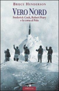 Vero Nord. Frederick Cook, Robert Peary e la corsa al Polo - Bruce Henderson - Libro Corbaccio 2006, Exploits | Libraccio.it