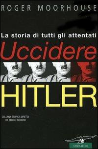 Uccidere Hitler. La storia di tutti gli attentati al Führer - Roger Moorhouse - Libro Corbaccio 2006, Collana storica | Libraccio.it