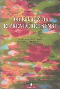 Riprendere i sensi. Guarire se stessi e il mondo attraverso la consapevolezza - Jon Kabat-Zinn - Libro Corbaccio 2006 | Libraccio.it