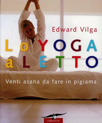 Lo yoga a letto. Venti asana da fare in pigiama - Edward Vilga - Libro Corbaccio 2006 | Libraccio.it