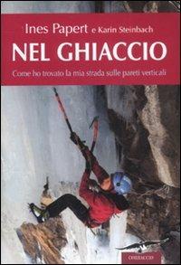 Nel ghiaccio. Come ho trovato la mia strada sulle pareti verticali - Ines Papert, Karin Steinbach - Libro Corbaccio 2008, Exploits | Libraccio.it