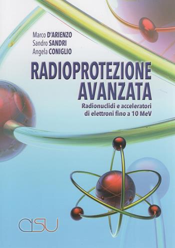 Radioprotezione avanzata. Radionuclidi e acceleratori di elettroni fino a 10 MeV - Marco D'Arienzo, Sandro Sandri, Angela Coniglio - Libro CISU 2014 | Libraccio.it