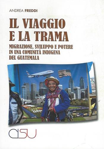 Il viaggio e la trama. Migrazione, sviluppo e potere in una comunità indigena del Guatemala - Andrea Freddi - Libro CISU 2020, Migrazioni | Libraccio.it
