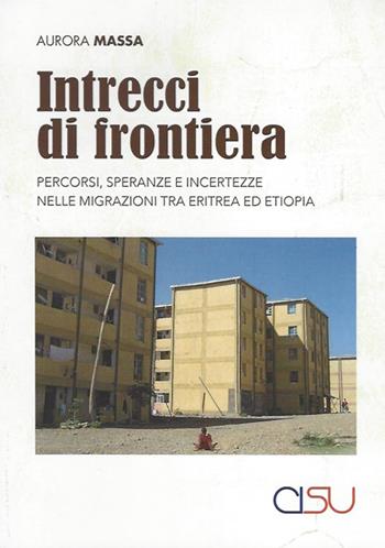 Intrecci di frontiera. Percorsi, speranza e incertezze nelle migrazioni tra Eritrea ed Etiopia - Aurora Massa - Libro CISU 2021, Migrazioni | Libraccio.it