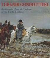 I grandi condottieri. Da Alessandro Magno ad Eisenhower la vita le gesta le battaglie
