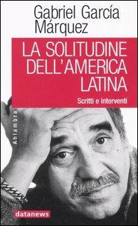 La solitudine dell'America latina. Scritti e interventi - Gabriel García Márquez - Libro Datanews 2005, Ahlambra | Libraccio.it