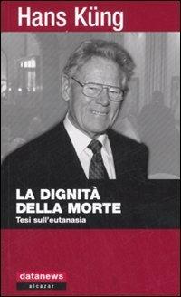 La dignità della morte. Tesi sull'eutanasia - Hans Küng - Libro Datanews 2007, Alcazar | Libraccio.it