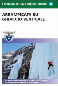 Arrampicata su ghiaccio verticale  - Libro CAI Edizioni 2012, I Manuali del Club Alpino Italiano | Libraccio.it
