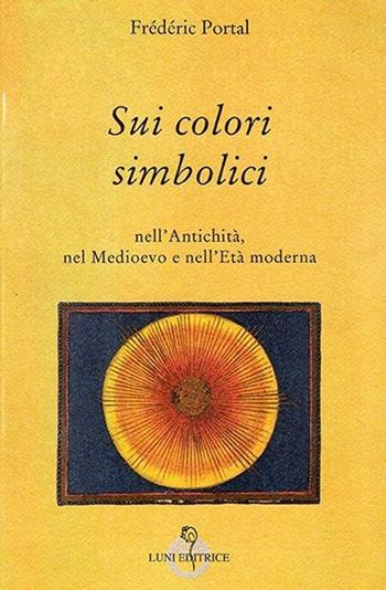 Sui colori simbolici nell'antichità, nel Medioevo e nell'età moderna - Frédéric Portal - Libro Luni Editrice 2013, Grandi pensatori d'Oriente e d'Occidente | Libraccio.it