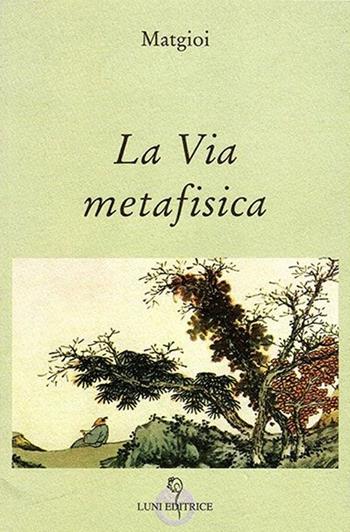 La via metafisica - Matgioï - Libro Luni Editrice 2013, Grandi pensatori d'Oriente e d'Occidente | Libraccio.it