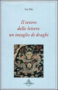 Il tesoro delle lettere: un intaglio di draghi - Xie Liu - Libro Luni Editrice 2013, Tradizioni | Libraccio.it