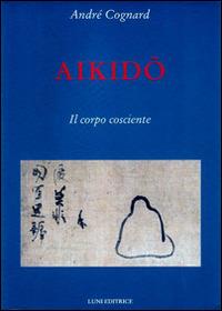 Aikido. Il corpo cosciente - André Cognard - Libro Luni Editrice 2013, Le vie dell'armonia | Libraccio.it