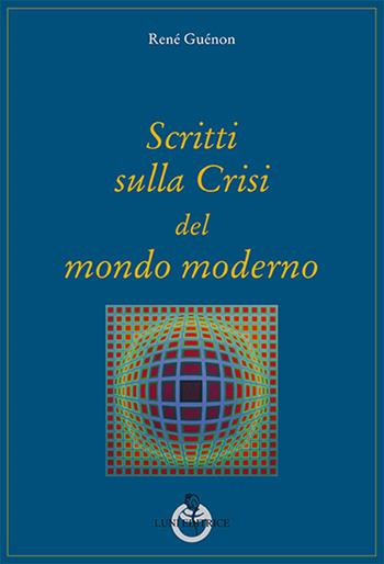 Scritti sulla crisi del mondo moderno - René Guénon - Libro Luni Editrice 2016, Grandi pensatori d'Oriente e d'Occidente | Libraccio.it