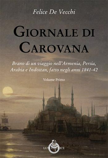 Giornale di carovana. Brano di un viaggio nell'Armenia, Persia, Arabia e Indostan, fatto negli anni 1841-1842. Vol. 1 - Felice De Vecchi - Libro Luni Editrice 2016, Sol Levante | Libraccio.it