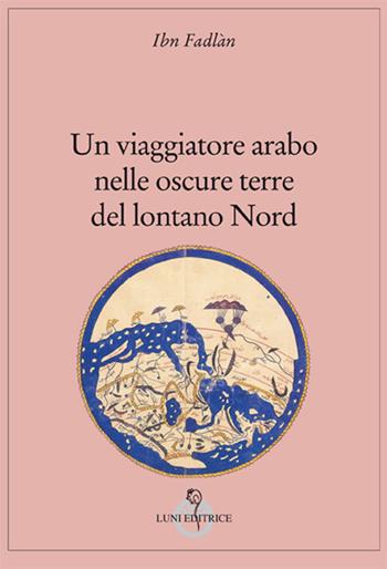 Un viaggiatore arabo nelle oscure terre del lontano Nord - Fadlàn Ibn - Libro Luni Editrice 2017, Grandi pensatori d'Oriente e d'Occidente | Libraccio.it