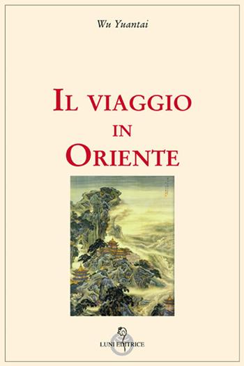 Il viaggio in Oriente - Yuantai Wu - Libro Luni Editrice 2018, Grandi pensatori d'Oriente e d'Occidente | Libraccio.it