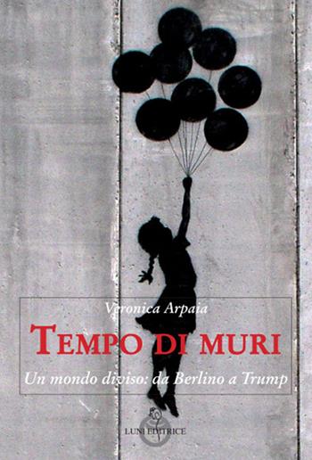 Tempo di muri. Un mondo diviso: da Berlino a Trump - Veronica Arpaia - Libro Luni Editrice 2018, Contemporanea | Libraccio.it