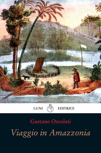 Viaggio in Amazzonia - Gaetano Osculati - Libro Luni Editrice 2018 | Libraccio.it
