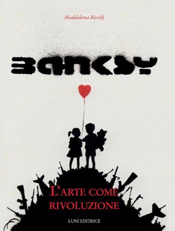 Banksy. L'arte come rivoluzione. Ediz. illustrata - Maddalena Ricolfi - Libro Luni Editrice 2018 | Libraccio.it