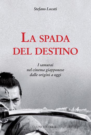 La spada del destino. I samurai nel cinema giapponese dalle origini a oggi - Stefano Locati - Libro Luni Editrice 2018, Sol Levante | Libraccio.it