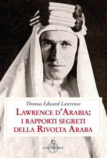 Lawrence d'Arabia: i rapporti segreti della rivolta araba - Thomas Edward Lawrence - Libro Luni Editrice 2019, Contemporanea | Libraccio.it