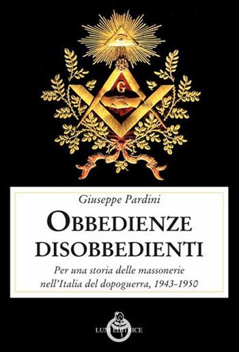 Le obbedienze disobbedienti. Per una storia delle massonerie nell'Italia del dopoguerra, 1943-1950 - Giuseppe Pardini - Libro Luni Editrice 2019, Contemporanea | Libraccio.it