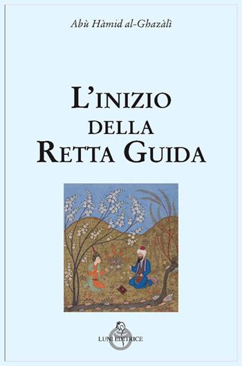 L' inizio della retta guida - Ghazâlî Al - Libro Luni Editrice 2021, Tradizioni | Libraccio.it