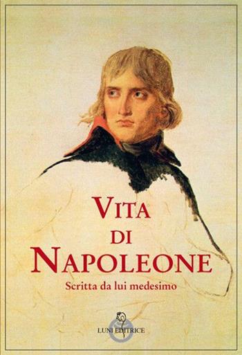 Vita di Napoleone raccontata da lui medesimo - Napoleone Bonaparte - Libro Luni Editrice 2021, Grandi pensatori d'Oriente e d'Occidente | Libraccio.it