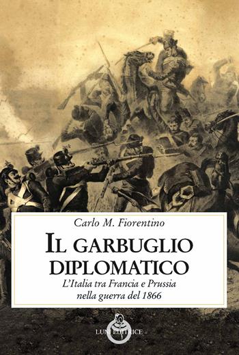 Il garbuglio diplomatico. L'Italia tra Francia e Prussia nella guerra del 1866 - Carlo M. Fiorentino - Libro Luni Editrice 2021, Contemporanea | Libraccio.it