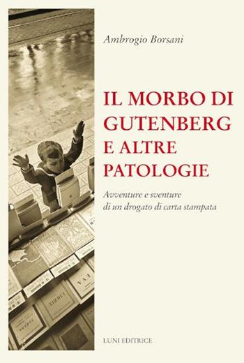 Il morbo di Gutenberg e altre patologie. Avventure e sventure di un drogato di carta stampata. Nuova ediz. - Ambrogio Borsani - Libro Luni Editrice 2021, Il sogno di Gutenberg | Libraccio.it