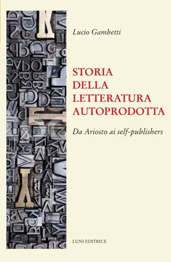Storia della letteratura autoprodotta. Da Ariosto ai self-publishers - Lucio Gambetti - Libro Luni Editrice 2022, Il sogno di Gutenberg | Libraccio.it
