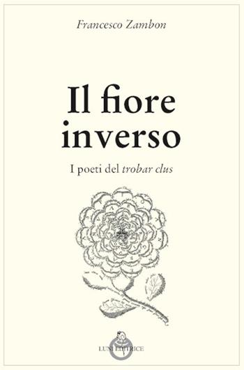 Il fiore inverso. I poeti del trobar clus - Francesco Zambon - Libro Luni Editrice 2022, Tradizioni | Libraccio.it