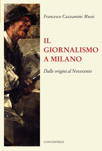 Il giornalismo a Milano. Dalle origini al novecento - Francesco Cazzamini Mussi - Libro Luni Editrice 2023, Il sogno di Gutenberg | Libraccio.it