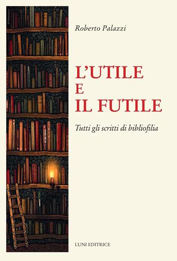 L'utile e il futile. Tutti gli scritti di bibliofilia - Roberto Palazzi - Libro Luni Editrice 2023, Il sogno di Gutenberg | Libraccio.it