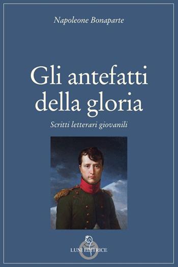 Gli antefatti della gloria. Scritti letterari giovanili - Napoleone Bonaparte - Libro Luni Editrice 2023, Grandi pensatori | Libraccio.it