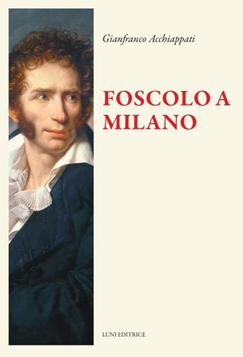Foscolo a Milano - Gianfranco Acchiappati - Libro Luni Editrice 2026, Il sogno di Gutenberg | Libraccio.it