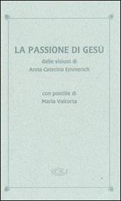 La passione di Gesù dalle visioni di Anna Caterina Emmerich. Con postille di Maria Valtorta